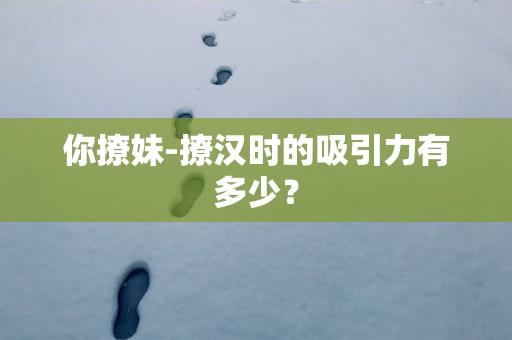 你撩妹-撩汉时的吸引力有多少？