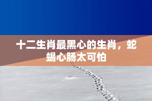 十二生肖最黑心的生肖，蛇蝎心肠太可怕