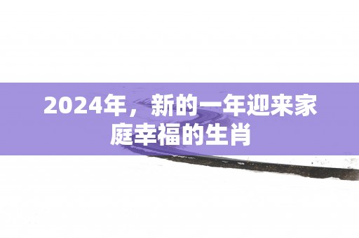 2025年，新的一年迎来家庭幸福的生肖