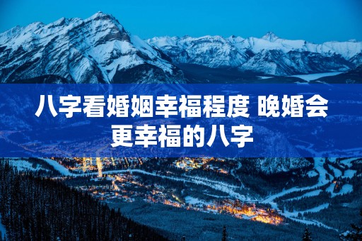 八字看婚姻幸福程度 晚婚会更幸福的八字