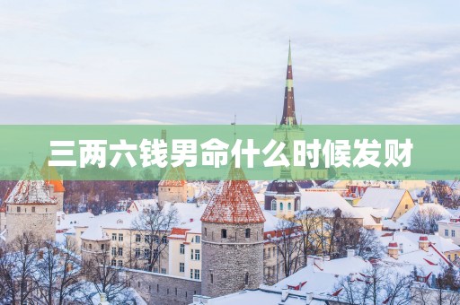 三两六钱男命什么时候发财