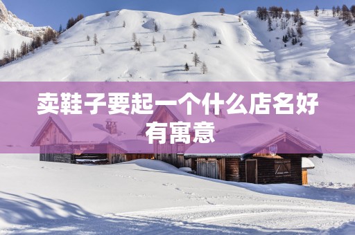 卖鞋子要起一个什么店名好 有寓意