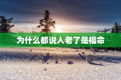 为什么都说人老了是福命