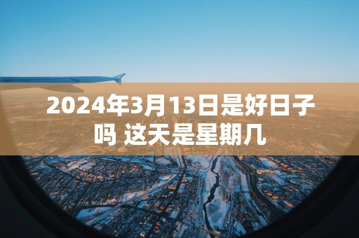 2024年3月13日是好日子吗 这天是星期几