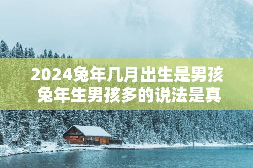 2025蛇年几月出生是男孩 蛇年生男孩多的说法是真的吗