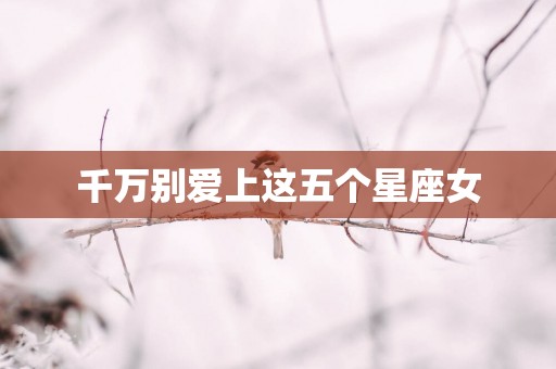 千万别爱上这五个星座女