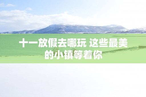 十一放假去哪玩 这些最美的小镇等着你