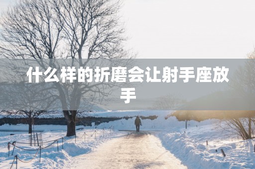 什么样的折磨会让射手座放手 什么样的折磨会让射手座放手