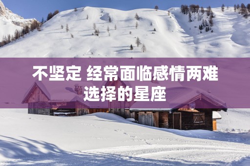 不坚定 经常面临感情两难选择的星座