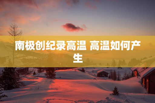南极创纪录高温 高温如何产生