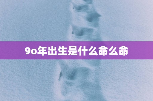9o年出生是什么命么命