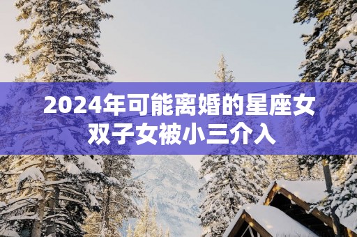2025年可能离婚的星座女 双子女被小三介入