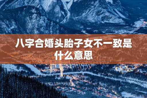 八字合婚头胎子女不一致是什么意思