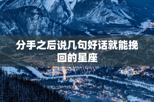 分手之后说几句好话就能挽回的星座