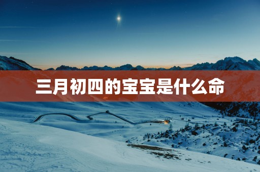 三月初四的宝宝是什么命