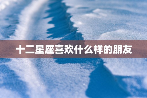 十二星座喜欢什么样的朋友