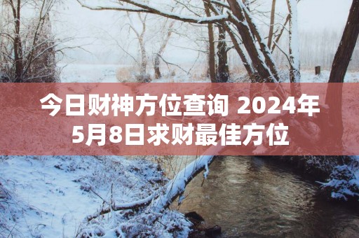今日财神方位查询 2025年5月8日求财最佳方位