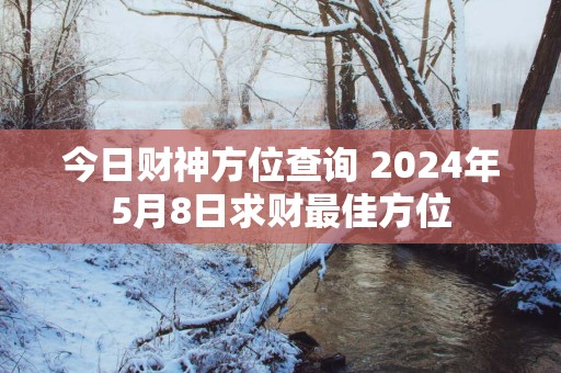 今日财神方位查询 2024年5月8日求财最佳方位