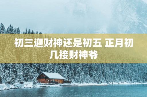 初三迎财神还是初五 正月初几接财神爷