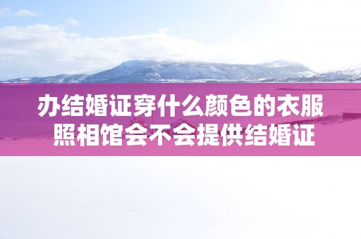 办结婚证穿什么颜色的衣服 照相馆会不会提供结婚证的衣服吗