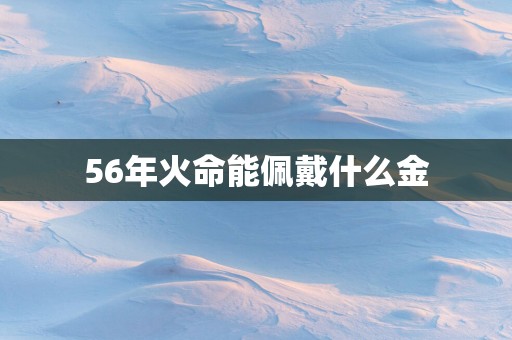 56年火命能佩戴什么金