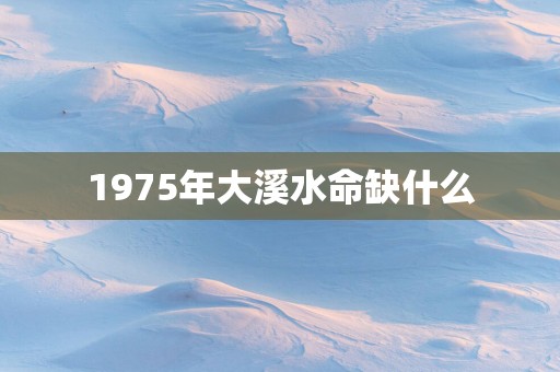 1975年大溪水命缺什么