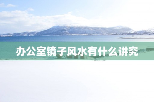 办公室镜子风水有什么讲究