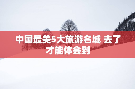 中国最美5大旅游名城 去了才能体会到