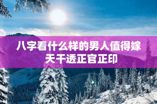 八字看什么样的男人值得嫁  天干透正官正印