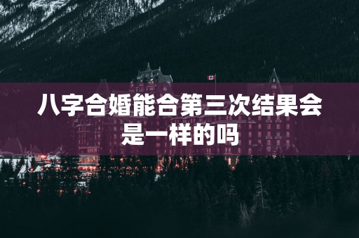 八字合婚能合第三次结果会是一样的吗