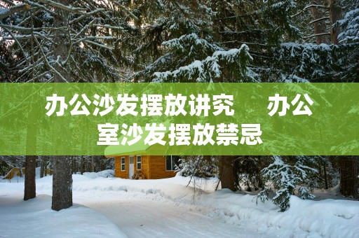 办公沙发摆放讲究     办公室沙发摆放禁忌