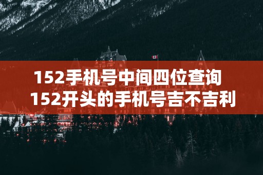 152手机号中间四位查询 152开头的手机号吉不吉利