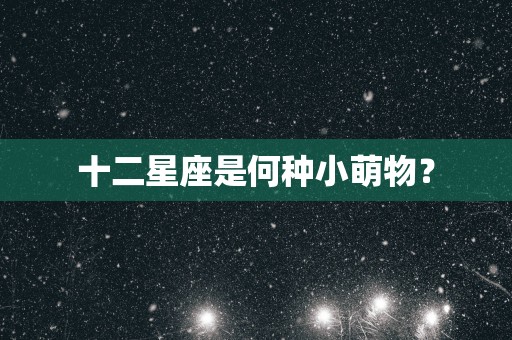 十二星座是何种小萌物？