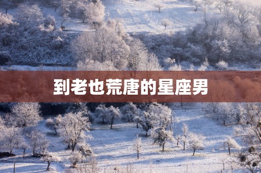 到老也荒唐的星座男
