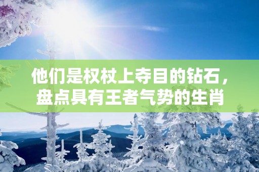 他们是权杖上夺目的钻石，盘点具有王者气势的生肖