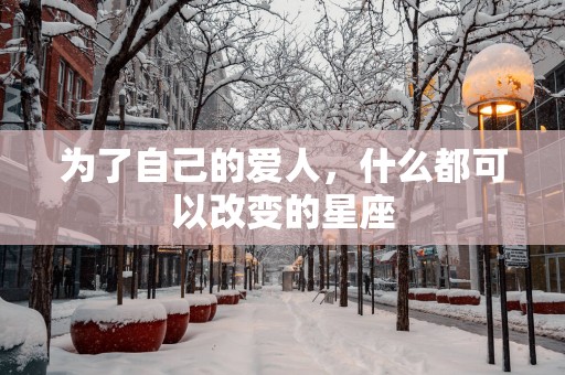 为了自己的爱人，什么都可以改变的星座