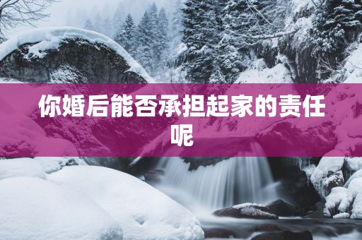 你婚后能否承担起家的责任呢