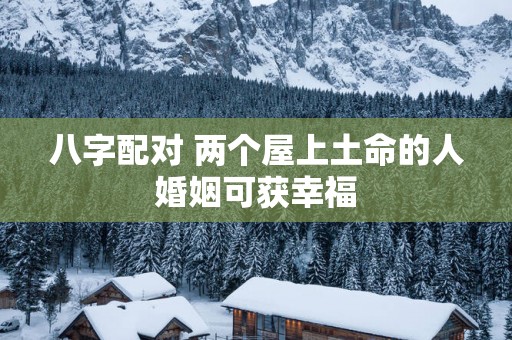 八字配对 两个屋上土命的人婚姻可获幸福