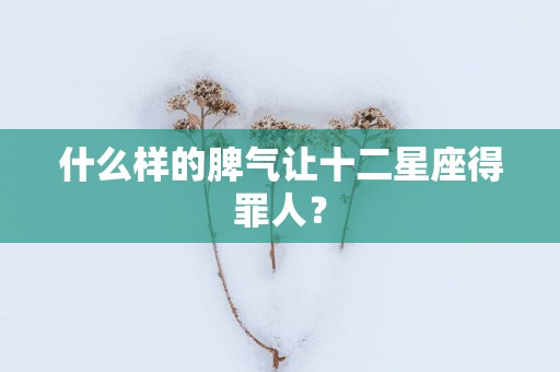 什么样的脾气让十二星座得罪人？
