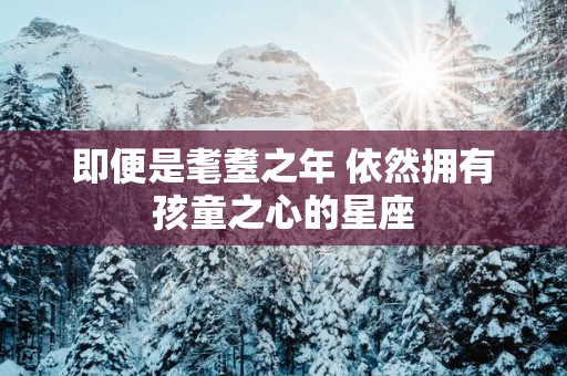 即便是耄耋之年 依然拥有孩童之心的星座