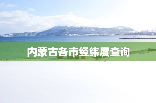 内蒙古各市经纬度查询