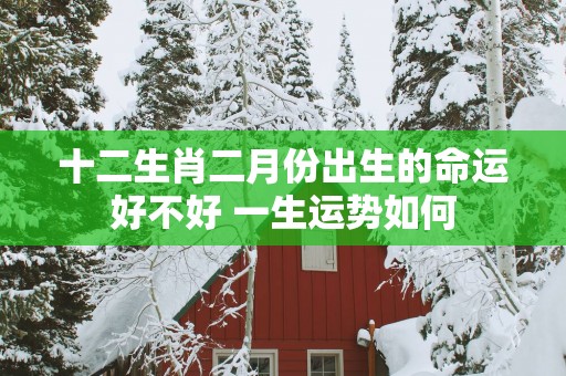 十二生肖二月份出生的命运好不好 一生运势如何