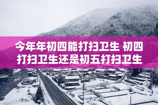 今年年初四能打扫卫生 初四打扫卫生还是初五打扫卫生