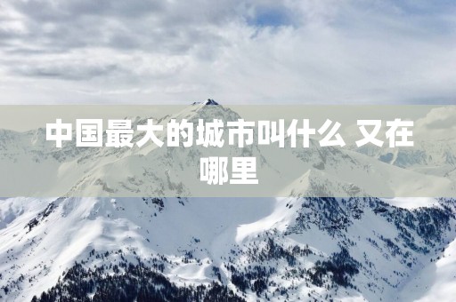 中国最大的城市叫什么 又在哪里