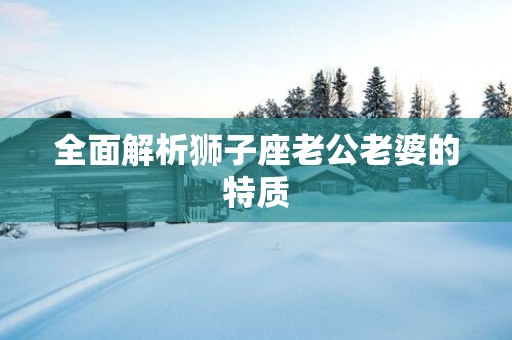 全面解析狮子座老公老婆的特质