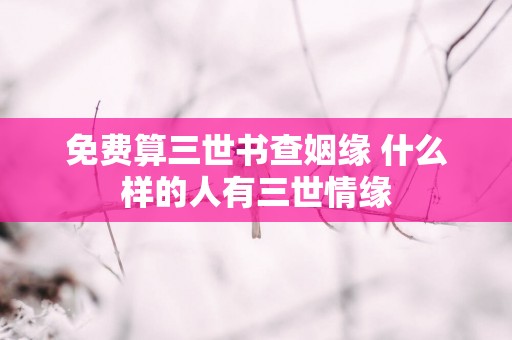 免费算三世书查姻缘 什么样的人有三世情缘