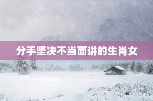 分手坚决不当面讲的生肖女