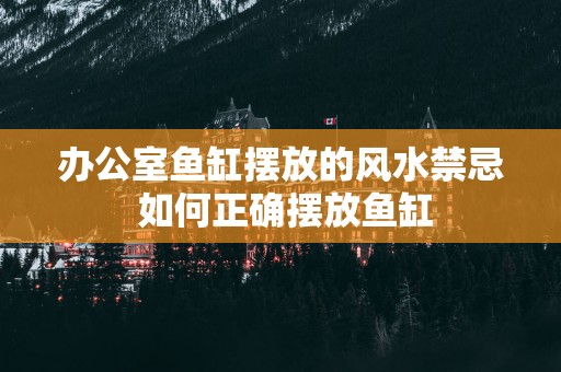 办公室鱼缸摆放的风水禁忌 如何正确摆放鱼缸