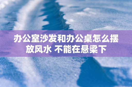 办公室沙发和办公桌怎么摆放风水 不能在悬梁下
