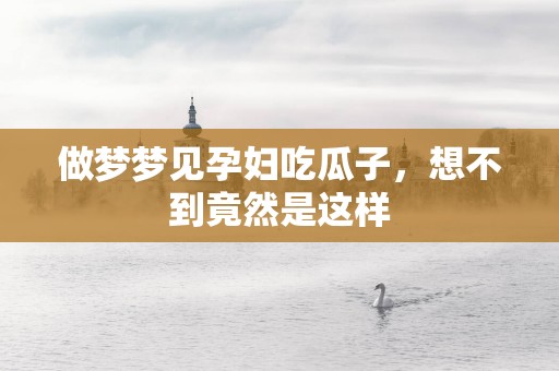 做梦梦见孕妇吃瓜子，想不到竟然是这样